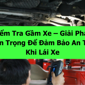 Kiểm Tra Gầm Xe – Giải Pháp Quan Trọng Để Đảm Bảo An Toàn Khi Lái Xe